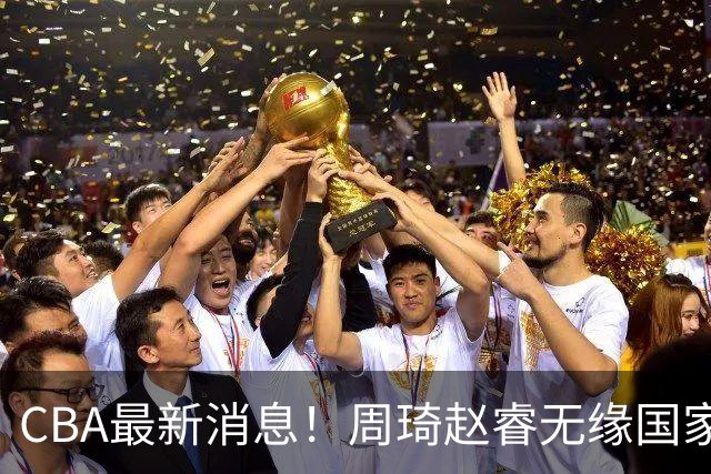 CBA最新消息！周琦赵睿无缘国家队，北卡大学接触林葳，辽宁签约2米11中锋